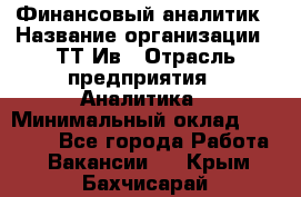 Финансовый аналитик › Название организации ­ ТТ-Ив › Отрасль предприятия ­ Аналитика › Минимальный оклад ­ 30 000 - Все города Работа » Вакансии   . Крым,Бахчисарай